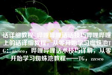 话详细教程_哔哩哔哩话话技巧哔哩哔哩上的话详细教程，从零开始学习蜘蛛池TG：zzcseo，哔哩哔哩话术技巧详解，从零开始学习蜘蛛池教程——TG，zzcseo
