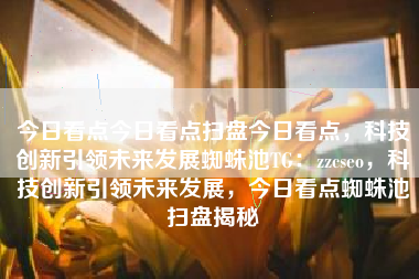 今日看点今日看点扫盘今日看点，科技创新引领未来发展蜘蛛池TG：zzcseo，科技创新引领未来发展，今日看点蜘蛛池扫盘揭秘