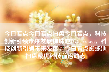 今日看点今日看点扫盘今日看点，科技创新引领未来发展蜘蛛池TG：zzcseo，科技创新引领未来发展，今日看点蜘蛛池扫盘聚焦科技前沿动态