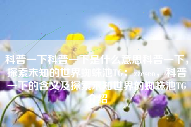 科普一下科普一下是什么意思科普一下，探索未知的世界蜘蛛池TG：zzcseo，科普一下的含义及探索未知世界的蜘蛛池TG介绍