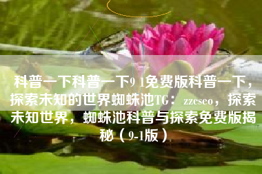 科普一下科普一下9 1免费版科普一下，探索未知的世界蜘蛛池TG：zzcseo，探索未知世界，蜘蛛池科普与探索免费版揭秘（9-1版）