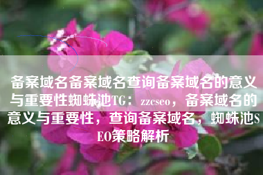 备案域名备案域名查询备案域名的意义与重要性蜘蛛池TG：zzcseo，备案域名的意义与重要性，查询备案域名，蜘蛛池SEO策略解析