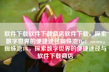 软件下载软件下载商店软件下载，探索数字世界的便捷途径蜘蛛池TG：zzcseo，蜘蛛池TG，探索数字世界的便捷途径与软件下载商店
