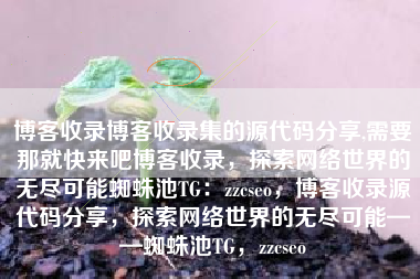 博客收录博客收录集的源代码分享,需要那就快来吧博客收录，探索网络世界的无尽可能蜘蛛池TG：zzcseo，博客收录源代码分享，探索网络世界的无尽可能——蜘蛛池TG，zzcseo
