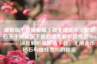 破解版下载破解版下载无限金币无限钻石关于破解版下载的深度解析蜘蛛池TG：zzcseo，深度解析破解版下载，无限金币钻石与蜘蛛池TG的秘密
