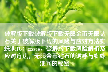 破解版下载破解版下载无限金币无限钻石关于破解版下载的风险与应对方法蜘蛛池TG：zzcseo，破解版下载风险解析及应对方法，无限金币钻石的诱惑与蜘蛛池TG的秘密