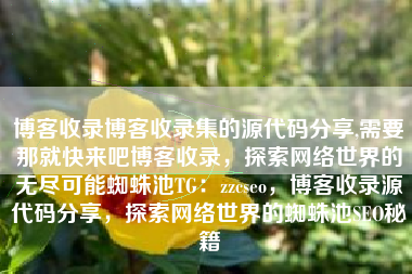 博客收录博客收录集的源代码分享,需要那就快来吧博客收录，探索网络世界的无尽可能蜘蛛池TG：zzcseo，博客收录源代码分享，探索网络世界的蜘蛛池SEO秘籍