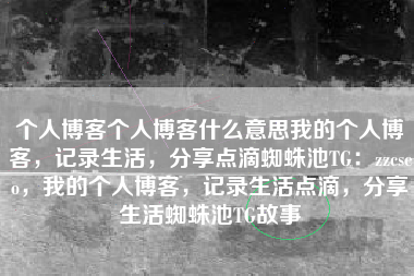 个人博客个人博客什么意思我的个人博客，记录生活，分享点滴蜘蛛池TG：zzcseo，我的个人博客，记录生活点滴，分享生活蜘蛛池TG故事