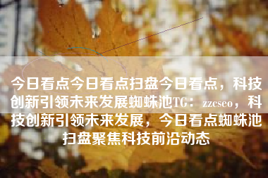 今日看点今日看点扫盘今日看点，科技创新引领未来发展蜘蛛池TG：zzcseo，科技创新引领未来发展，今日看点蜘蛛池扫盘聚焦科技前沿动态