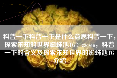 科普一下科普一下是什么意思科普一下，探索未知的世界蜘蛛池TG：zzcseo，科普一下的含义及探索未知世界的蜘蛛池TG介绍
