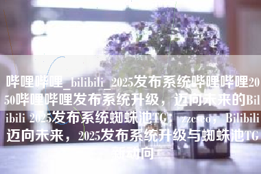 哔哩哔哩_bilibili_2025发布系统哔哩哔哩2050哔哩哔哩发布系统升级，迈向未来的Bilibili 2025发布系统蜘蛛池TG：zzcseo，Bilibili迈向未来，2025发布系统升级与蜘蛛池TG新动向