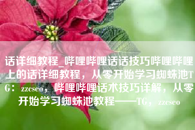 话详细教程_哔哩哔哩话话技巧哔哩哔哩上的话详细教程，从零开始学习蜘蛛池TG：zzcseo，哔哩哔哩话术技巧详解，从零开始学习蜘蛛池教程——TG，zzcseo