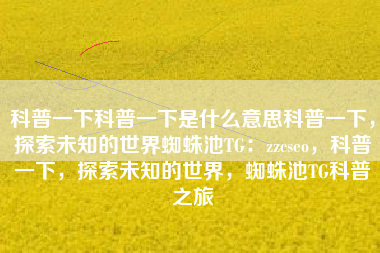 科普一下科普一下是什么意思科普一下，探索未知的世界蜘蛛池TG：zzcseo，科普一下，探索未知的世界，蜘蛛池TG科普之旅