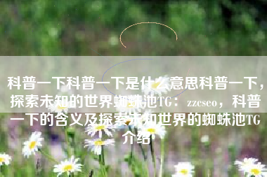 科普一下科普一下是什么意思科普一下，探索未知的世界蜘蛛池TG：zzcseo，科普一下的含义及探索未知世界的蜘蛛池TG介绍