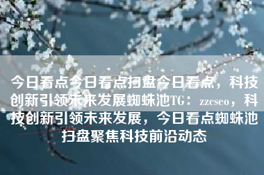 今日看点今日看点扫盘今日看点，科技创新引领未来发展蜘蛛池TG：zzcseo，科技创新引领未来发展，今日看点蜘蛛池扫盘聚焦科技前沿动态