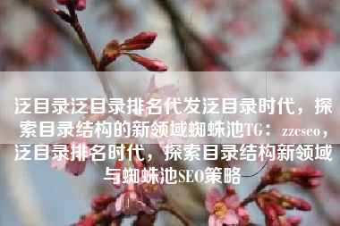泛目录泛目录排名代发泛目录时代，探索目录结构的新领域蜘蛛池TG：zzcseo，泛目录排名时代，探索目录结构新领域与蜘蛛池SEO策略
