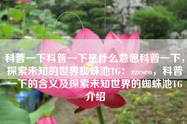 科普一下科普一下是什么意思科普一下，探索未知的世界蜘蛛池TG：zzcseo，科普一下的含义及探索未知世界的蜘蛛池TG介绍