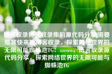 博客收录博客收录集的源代码分享,需要那就快来吧博客收录，探索网络世界的无限可能蜘蛛池TG：zzcseo，博客收录源代码分享，探索网络世界的无限可能与蜘蛛池TG