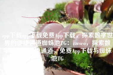 app下载app下载免费App下载，探索数字世界的便捷通道蜘蛛池TG：zzcseo，探索数字世界的便捷通道，免费App下载与蜘蛛池TG