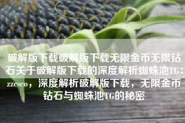 破解版下载破解版下载无限金币无限钻石关于破解版下载的深度解析蜘蛛池TG：zzcseo，深度解析破解版下载，无限金币钻石与蜘蛛池TG的秘密