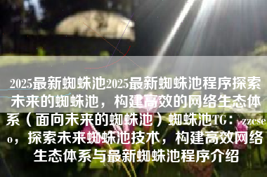 2025最新蜘蛛池2025最新蜘蛛池程序探索未来的蜘蛛池，构建高效的网络生态体系（面向未来的蜘蛛池）蜘蛛池TG：zzcseo，探索未来蜘蛛池技术，构建高效网络生态体系与最新蜘蛛池程序介绍