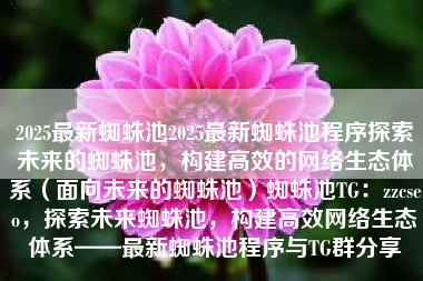 2025最新蜘蛛池2025最新蜘蛛池程序探索未来的蜘蛛池，构建高效的网络生态体系（面向未来的蜘蛛池）蜘蛛池TG：zzcseo，探索未来蜘蛛池，构建高效网络生态体系——最新蜘蛛池程序与TG群分享