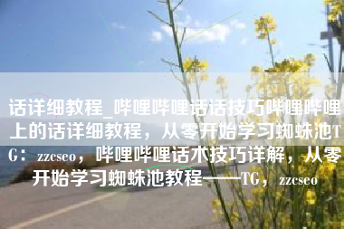 话详细教程_哔哩哔哩话话技巧哔哩哔哩上的话详细教程，从零开始学习蜘蛛池TG：zzcseo，哔哩哔哩话术技巧详解，从零开始学习蜘蛛池教程——TG，zzcseo