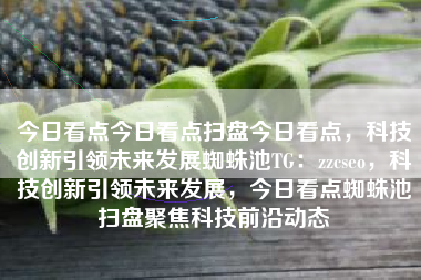 今日看点今日看点扫盘今日看点，科技创新引领未来发展蜘蛛池TG：zzcseo，科技创新引领未来发展，今日看点蜘蛛池扫盘聚焦科技前沿动态