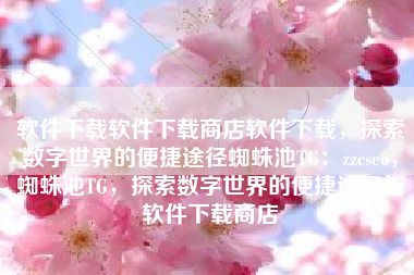 软件下载软件下载商店软件下载，探索数字世界的便捷途径蜘蛛池TG：zzcseo，蜘蛛池TG，探索数字世界的便捷途径与软件下载商店
