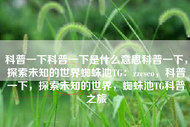 科普一下科普一下是什么意思科普一下，探索未知的世界蜘蛛池TG：zzcseo，科普一下，探索未知的世界，蜘蛛池TG科普之旅