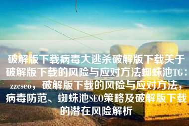 破解版下载病毒大逃杀破解版下载关于破解版下载的风险与应对方法蜘蛛池TG：zzcseo，破解版下载的风险与应对方法，病毒防范、蜘蛛池SEO策略及破解版下载的潜在风险解析