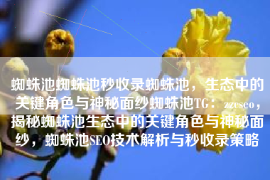 蜘蛛池蜘蛛池秒收录蜘蛛池，生态中的关键角色与神秘面纱蜘蛛池TG：zzcseo，揭秘蜘蛛池生态中的关键角色与神秘面纱，蜘蛛池SEO技术解析与秒收录策略