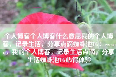 个人博客个人博客什么意思我的个人博客，记录生活，分享点滴蜘蛛池TG：zzcseo，我的个人博客，记录生活点滴，分享生活蜘蛛池TG心得体验