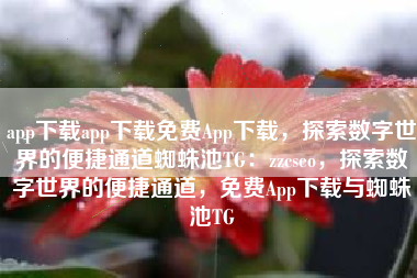 app下载app下载免费App下载，探索数字世界的便捷通道蜘蛛池TG：zzcseo，探索数字世界的便捷通道，免费App下载与蜘蛛池TG