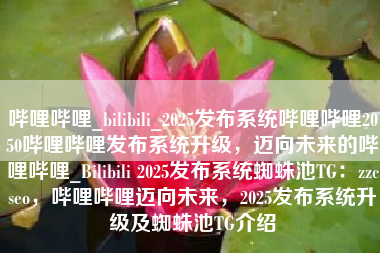 哔哩哔哩_bilibili_2025发布系统哔哩哔哩2050哔哩哔哩发布系统升级，迈向未来的哔哩哔哩_Bilibili 2025发布系统蜘蛛池TG：zzcseo，哔哩哔哩迈向未来，2025发布系统升级及蜘蛛池TG介绍