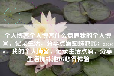 个人博客个人博客什么意思我的个人博客，记录生活，分享点滴蜘蛛池TG：zzcseo，我的个人博客，记录生活点滴，分享生活蜘蛛池TG心得体验