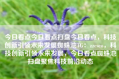 今日看点今日看点扫盘今日看点，科技创新引领未来发展蜘蛛池TG：zzcseo，科技创新引领未来发展，今日看点蜘蛛池扫盘聚焦科技前沿动态