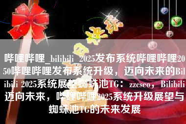 哔哩哔哩_bilibili_2025发布系统哔哩哔哩2050哔哩哔哩发布系统升级，迈向未来的Bilibili 2025系统展望蜘蛛池TG：zzcseo，Bilibili迈向未来，哔哩哔哩2025系统升级展望与蜘蛛池TG的未来发展