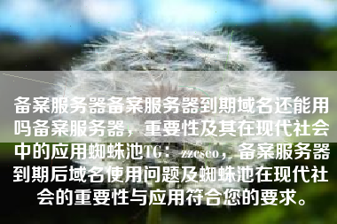 备案服务器备案服务器到期域名还能用吗备案服务器，重要性及其在现代社会中的应用蜘蛛池TG：zzcseo，备案服务器到期后域名使用问题及蜘蛛池在现代社会的重要性与应用符合您的要求。