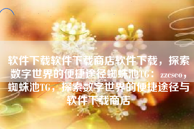 软件下载软件下载商店软件下载，探索数字世界的便捷途径蜘蛛池TG：zzcseo，蜘蛛池TG，探索数字世界的便捷途径与软件下载商店
