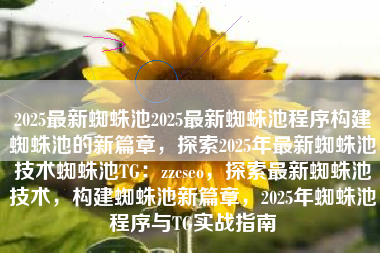 2025最新蜘蛛池2025最新蜘蛛池程序构建蜘蛛池的新篇章，探索2025年最新蜘蛛池技术蜘蛛池TG：zzcseo，探索最新蜘蛛池技术，构建蜘蛛池新篇章，2025年蜘蛛池程序与TG实战指南