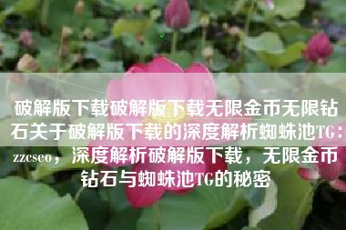 破解版下载破解版下载无限金币无限钻石关于破解版下载的深度解析蜘蛛池TG：zzcseo，深度解析破解版下载，无限金币钻石与蜘蛛池TG的秘密