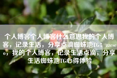 个人博客个人博客什么意思我的个人博客，记录生活，分享点滴蜘蛛池TG：zzcseo，我的个人博客，记录生活点滴，分享生活蜘蛛池TG心得体验