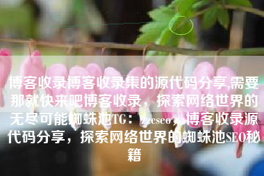 博客收录博客收录集的源代码分享,需要那就快来吧博客收录，探索网络世界的无尽可能蜘蛛池TG：zzcseo，博客收录源代码分享，探索网络世界的蜘蛛池SEO秘籍