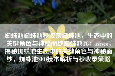 蜘蛛池蜘蛛池秒收录蜘蛛池，生态中的关键角色与神秘面纱蜘蛛池TG：zzcseo，揭秘蜘蛛池生态中的关键角色与神秘面纱，蜘蛛池SEO技术解析与秒收录策略