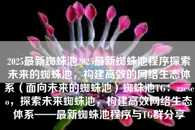 2025最新蜘蛛池2025最新蜘蛛池程序探索未来的蜘蛛池，构建高效的网络生态体系（面向未来的蜘蛛池）蜘蛛池TG：zzcseo，探索未来蜘蛛池，构建高效网络生态体系——最新蜘蛛池程序与TG群分享