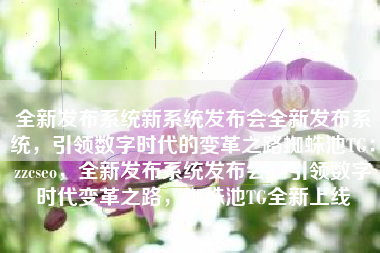 全新发布系统新系统发布会全新发布系统，引领数字时代的变革之路蜘蛛池TG：zzcseo，全新发布系统发布会，引领数字时代变革之路，蜘蛛池TG全新上线