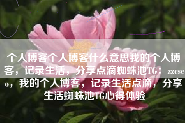 个人博客个人博客什么意思我的个人博客，记录生活，分享点滴蜘蛛池TG：zzcseo，我的个人博客，记录生活点滴，分享生活蜘蛛池TG心得体验