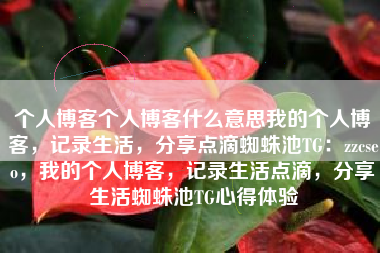 个人博客个人博客什么意思我的个人博客，记录生活，分享点滴蜘蛛池TG：zzcseo，我的个人博客，记录生活点滴，分享生活蜘蛛池TG心得体验
