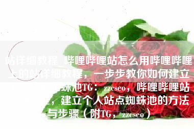 站详细教程_哔哩哔哩站怎么用哔哩哔哩上的站详细教程，一步步教你如何建立个人站点蜘蛛池TG：zzcseo，哔哩哔哩站详细教程，建立个人站点蜘蛛池的方法与步骤（附TG，zzcseo）